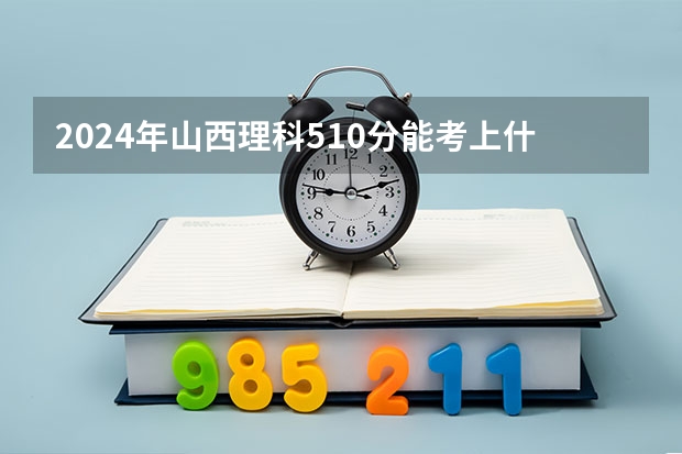 2024年山西理科510分能考上什么大学？