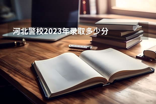 河北警校2023年录取多少分