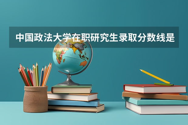 中国政法大学在职研究生录取分数线是多少？