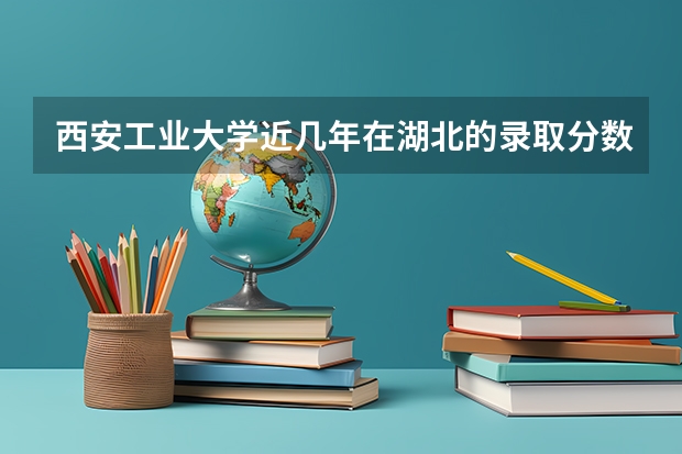 西安工业大学近几年在湖北的录取分数线是多少？