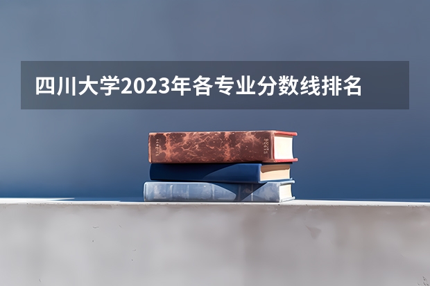 四川大学2023年各专业分数线排名:口腔医学稳居第1 法学二本大学最低分数线