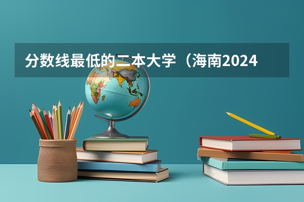 分数线最低的二本大学（海南2024本科普通批院校专业组征集志愿投档线公布（含民族班和预科班））