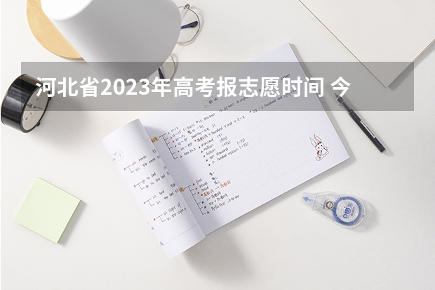 河北省2023年高考报志愿时间 今年全国各省的高考志愿填报时间是几号？