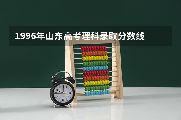 1996年山东高考理科录取分数线 山东省96年高考录取分数线