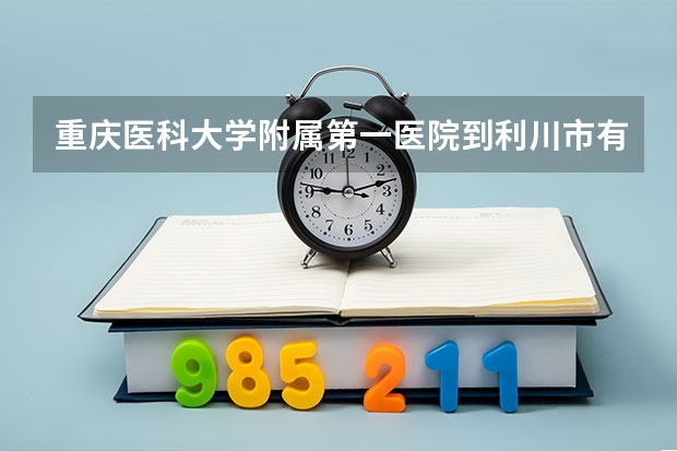 重庆医科大学附属第一医院到利川市有多少公里路程