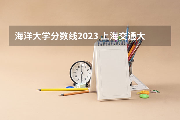 海洋大学分数线2023 上海交通大学船舶与海洋工程分数线