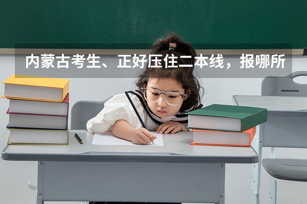 内蒙古考生、正好压住二本线，报哪所大学有希望？报哪个专业稳？区内区外都可以参考 谢谢各位