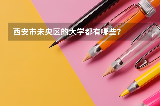 西安市未央区的大学都有哪些？