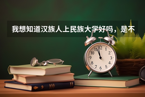 我想知道汉族人上民族大学好吗，是不是不占优势，谁能帮我解答一下，谢谢了。