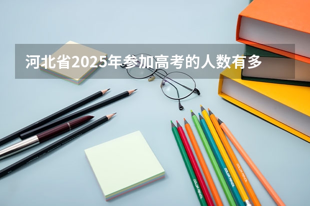 河北省2025年参加高考的人数有多少？