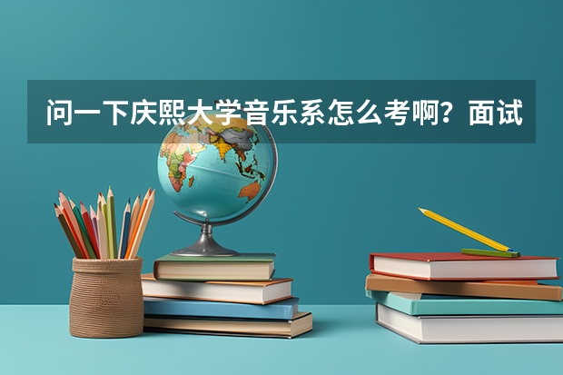 问一下庆熙大学音乐系怎么考啊？面试都面试什么？学费是多少啊？谢谢