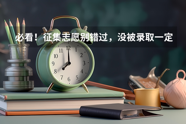 必看！征集志愿别错过，没被录取一定要抓住这个最后上大学的机会！附各省征集志愿时间（各省高考分数线2023年公布）