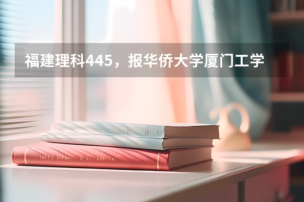 福建理科445，报华侨大学厦门工学院大专，泉州医高专口腔，福师大物流，黎明这些学校哪些比较有把握进啊，