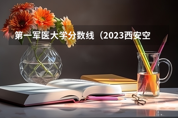 第一军医大学分数线（2023西安空军军医大学录取分数线？）