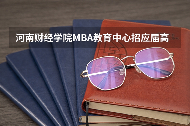 河南财经学院MBA教育中心招应届高中生吗？如果招的话，毕业后学历是什么呢？急，知道的回答下