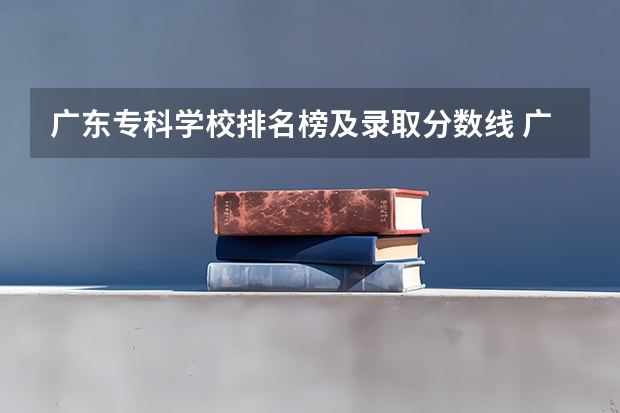 广东专科学校排名榜及录取分数线 广东升本率高的专科学校排名