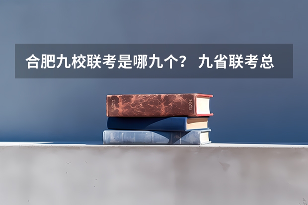 合肥九校联考是哪九个？ 九省联考总人数