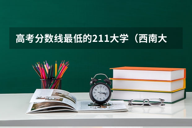 高考分数线最低的211大学（西南大学三个校区,分别是那三个?）