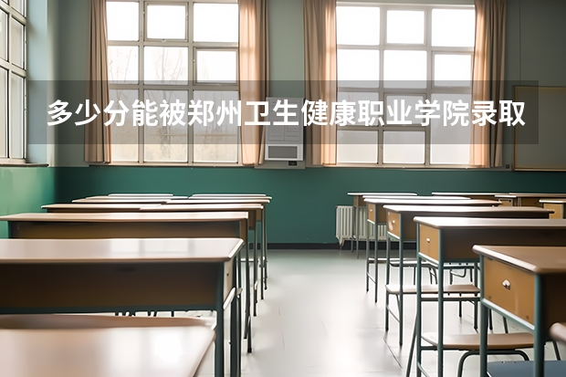 多少分能被郑州卫生健康职业学院录取