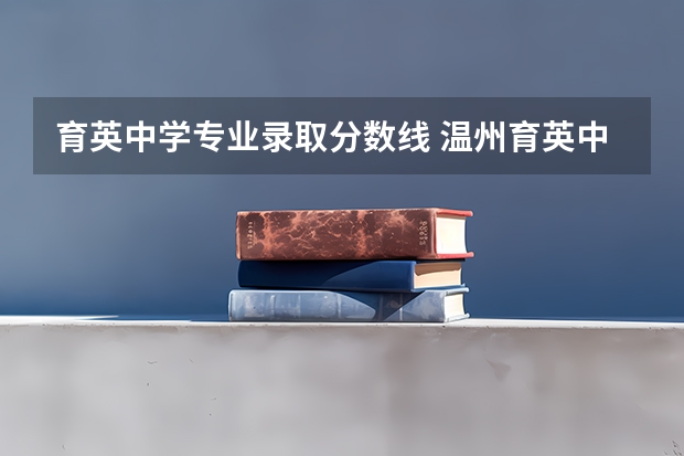 育英中学专业录取分数线 温州育英中学录取分数线