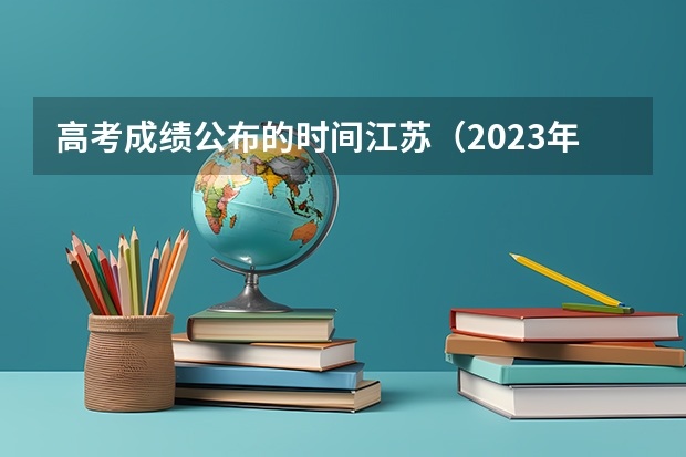 高考成绩公布的时间江苏（2023年江苏省高考录取流程及时间表）