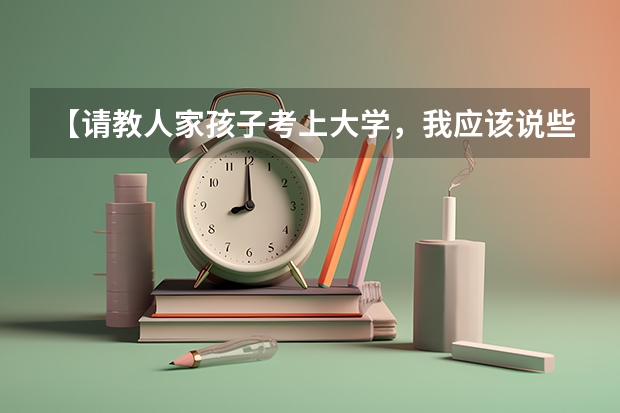 【请教人家孩子考上大学，我应该说些什么实在的祝贺的话呢？