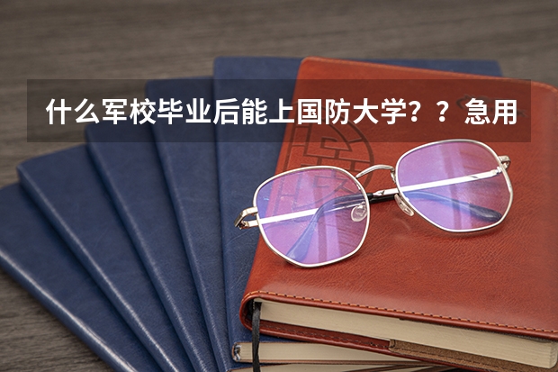 什么军校毕业后能上国防大学？？急用啊~~~，我要上