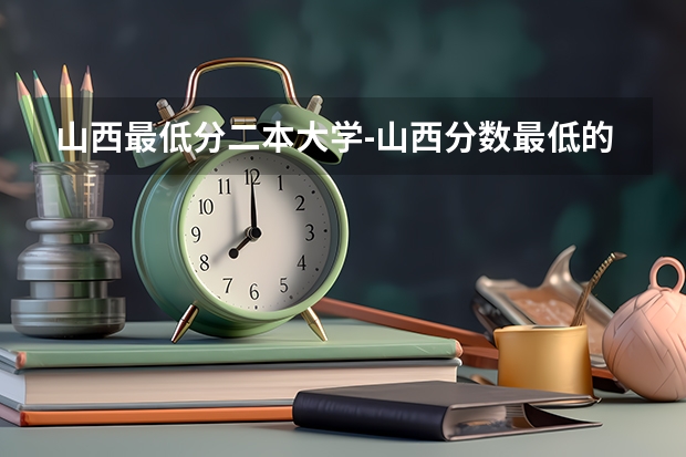 山西最低分二本大学-山西分数最低的本科大学公办（文理科） 山西省公办二本大学排名及分数线文理科汇总表（2023参考）