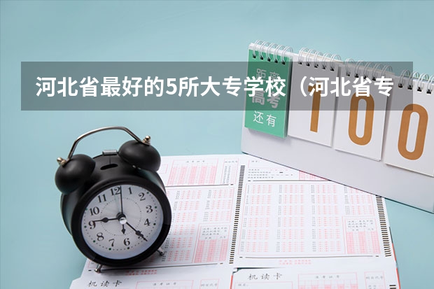 河北省最好的5所大专学校（河北省专科学校排名）