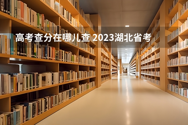 高考查分在哪儿查 2023湖北省考成绩查询入口：http://www.hbsrsksy.cn/index.html