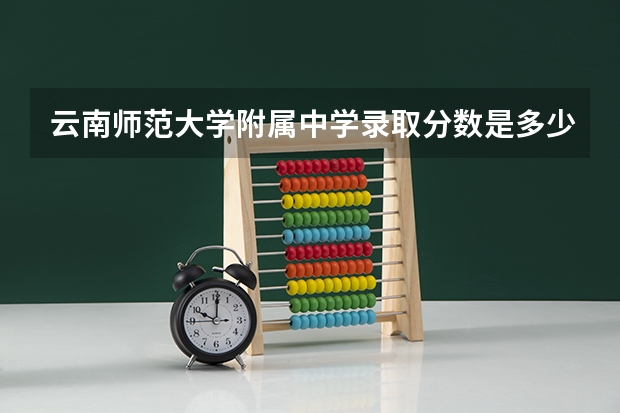 云南师范大学附属中学录取分数是多少?