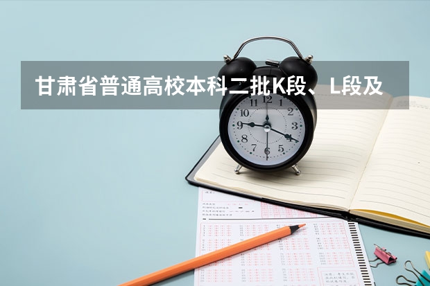 甘肃省普通高校本科二批K段、L段及体艺类W段征集志愿公告（甘肃师范类大学及录取分数线）