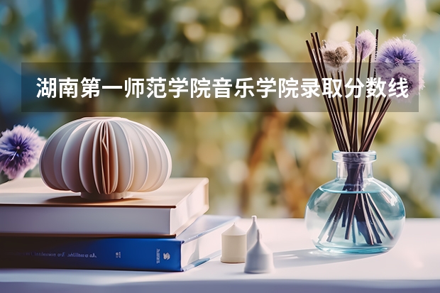 湖南第一师范学院音乐学院录取分数线（湖南第一师范录取分数线2023）