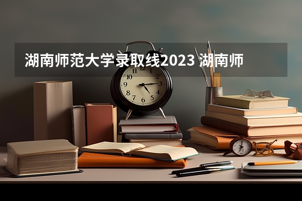 湖南师范大学录取线2023 湖南师范大学高校专项计划分数线