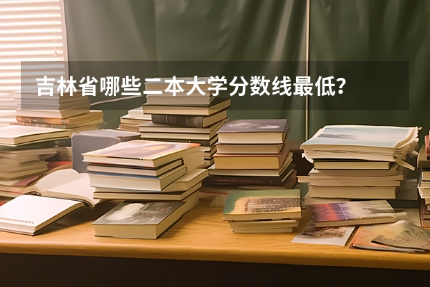 吉林省哪些二本大学分数线最低？