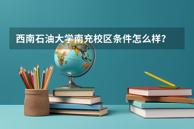 西南石油大学南充校区条件怎么样？