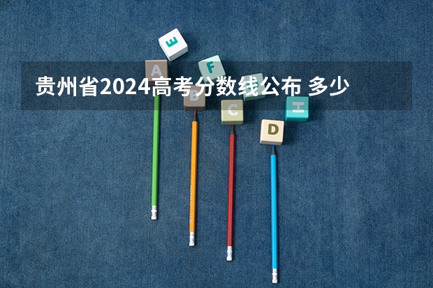 贵州省2024高考分数线公布 多少分能上一本