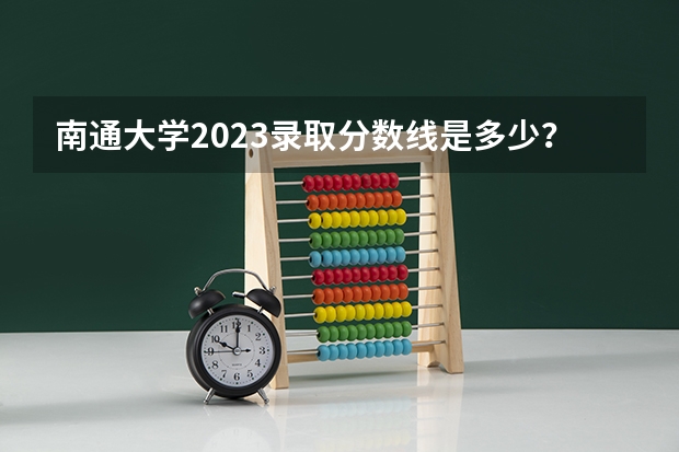 南通大学2023录取分数线是多少？