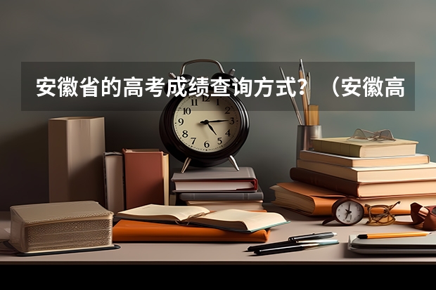 安徽省的高考成绩查询方式？（安徽高考何时查成绩）