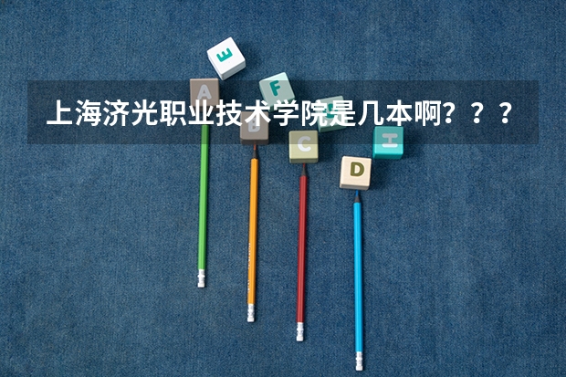 上海济光职业技术学院是几本啊？？？（上海技校排名前十名学校）