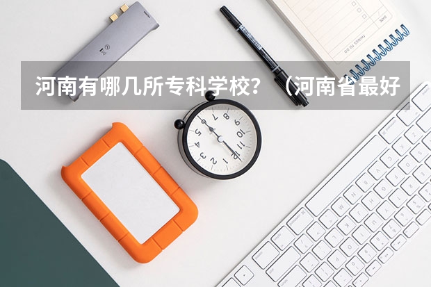 河南有哪几所专科学校？（河南省最好的专科学校的排名）