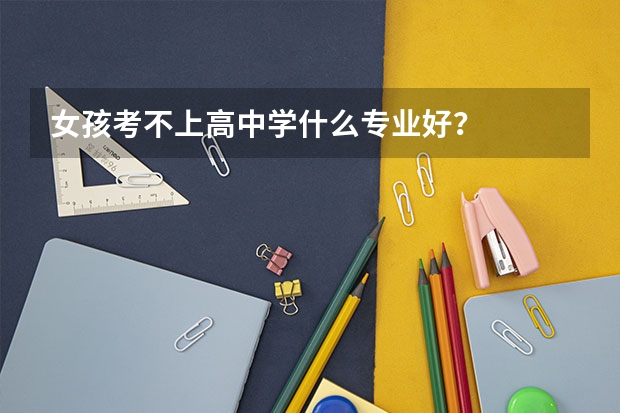 女孩考不上高中学什么专业好？