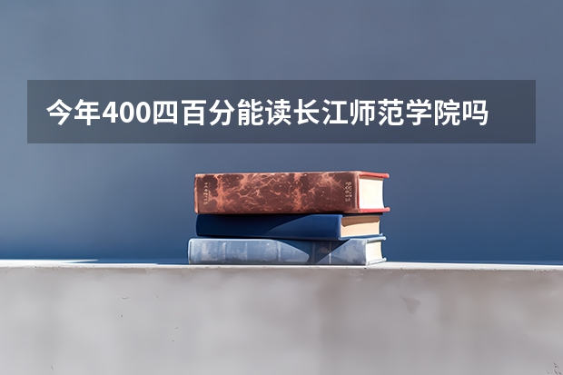 今年400四百分能读长江师范学院吗