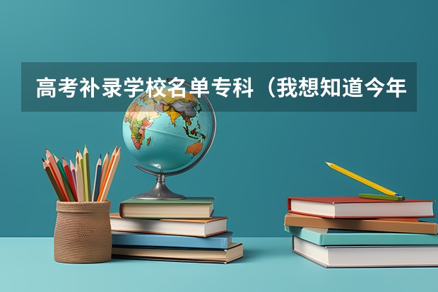 高考补录学校名单专科（我想知道今年高考第三批专科参加补录的学校名单,急.）