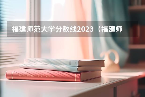 福建师范大学分数线2023（福建师范大学录取分数线）