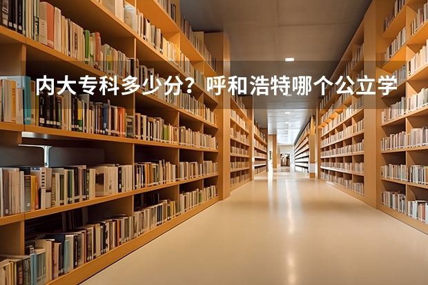 内大专科多少分？呼和浩特哪个公立学校专科分最低？快，马上要填报了