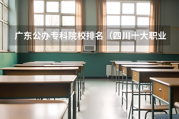 广东公办专科院校排名（四川十大职业技术学院:专业多且实用,它有本科专业）