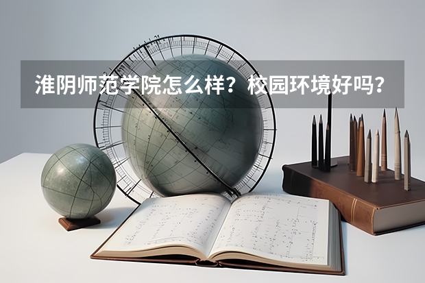 淮阴师范学院怎么样？校园环境好吗？是你理想的大学吗?