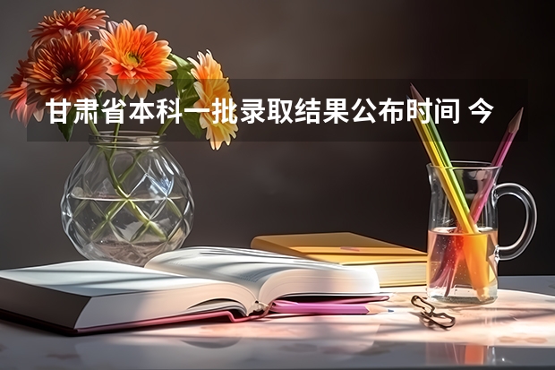 甘肃省本科一批录取结果公布时间 今年全国各省的高考志愿填报时间是几号？