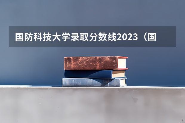 国防科技大学录取分数线2023（国防科技大学招生条件分数）